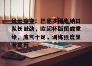 竞技宝-关于风云突变！巴塞罗那集结日队长鼓劲，欧超杯版图或重绘，底气十足，训练强度显著提升的信息