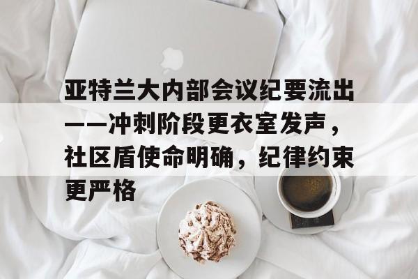 关于亚特兰大内部会议纪要流出——冲刺阶段更衣室发声，社区盾使命明确，纪律约束更严格的信息